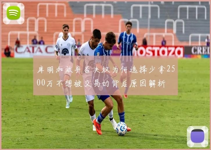库明加放弃否决权为何选择少拿2500万不想被交易的背后原因解析