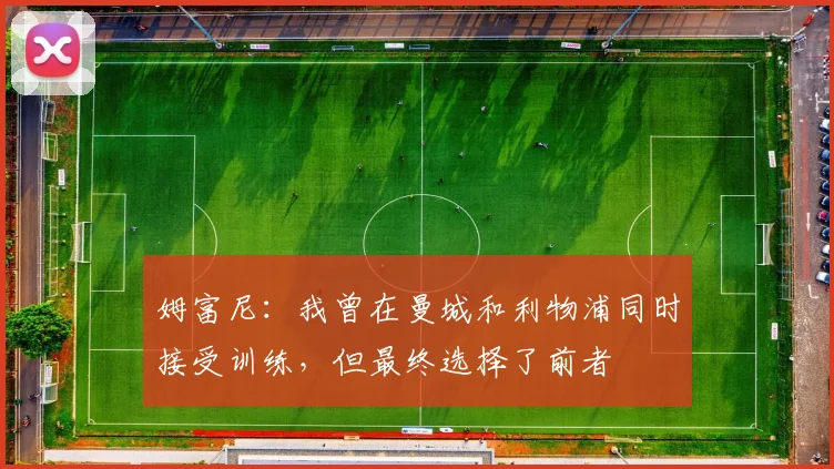 姆富尼：我曾在曼城和利物浦同时接受训练，但最终选择了前者