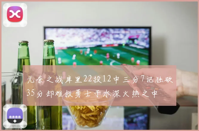 无奈之战库里22投12中三分7记独砍35分却难救勇士于水深火热之中