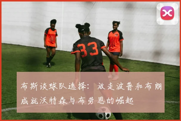 布斯谈球队选择：放走波普和布朗成就沃特森与布劳恩的崛起
