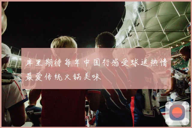 库里期待每年中国行感受球迷热情最爱传统火锅美味