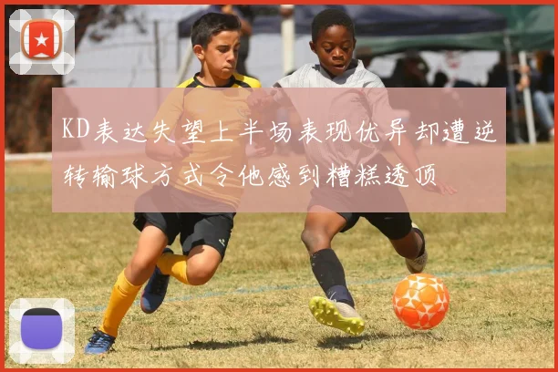 KD表达失望上半场表现优异却遭逆转输球方式令他感到糟糕透顶