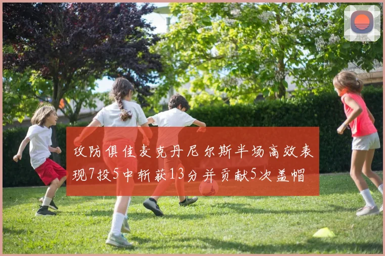 攻防俱佳麦克丹尼尔斯半场高效表现7投5中斩获13分并贡献5次盖帽