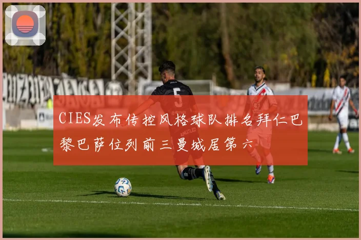 CIES发布传控风格球队排名拜仁巴黎巴萨位列前三曼城居第六