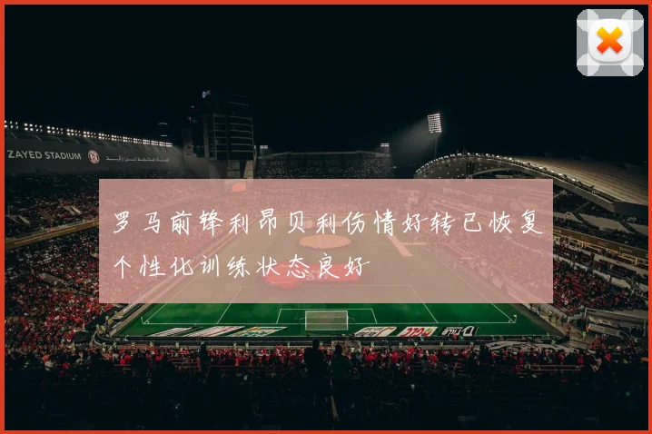 罗马前锋利昂贝利伤情好转已恢复个性化训练状态良好