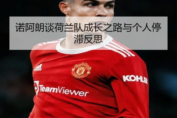 诺阿朗谈荷兰队成长之路与个人停滞反思（xingkong）