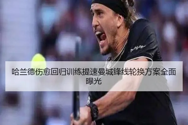 哈兰德伤愈回归训练提速曼城锋线轮换方案全面曝光 - xingkong